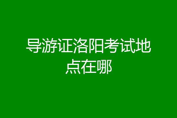 导游证洛阳考试地点在哪