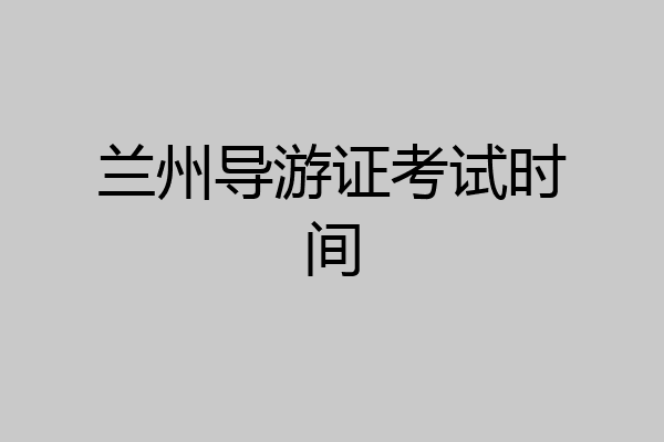兰州导游证考试时间