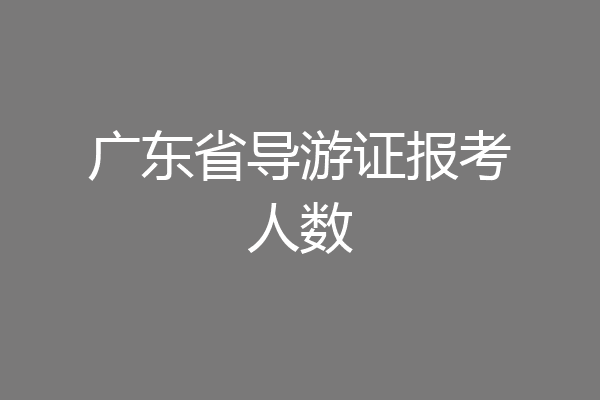 广东省导游证报考人数