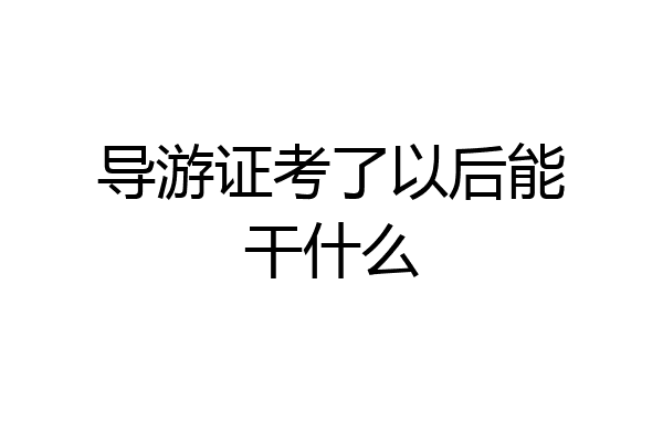 导游证考了以后能干什么
