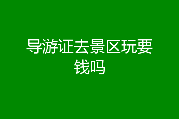 导游证去景区玩要钱吗