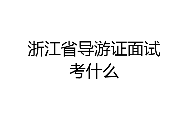 浙江省导游证面试考什么