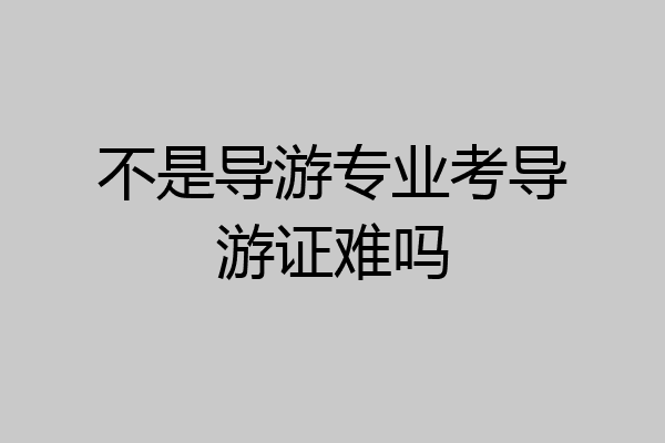 不是导游专业考导游证难吗