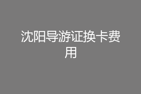 沈阳导游证换卡费用