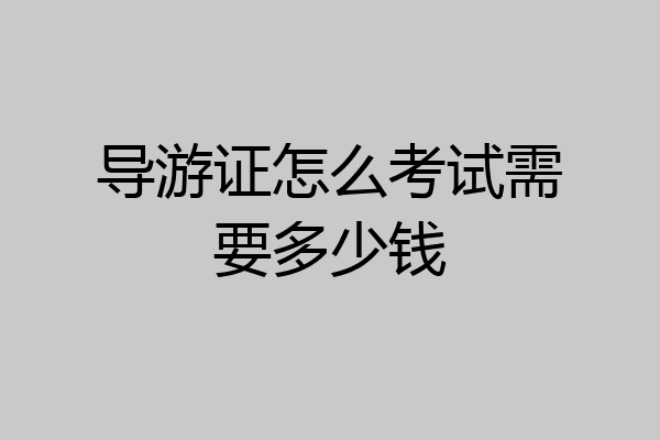 导游证怎么考试需要多少钱