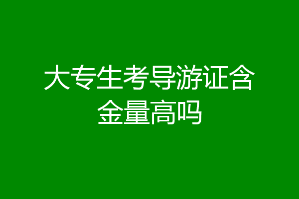 大专生考导游证含金量高吗