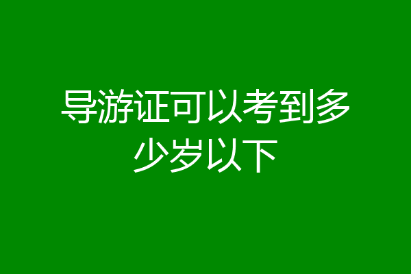 导游证可以考到多少岁以下