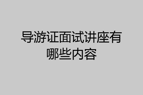 导游证面试讲座有哪些内容