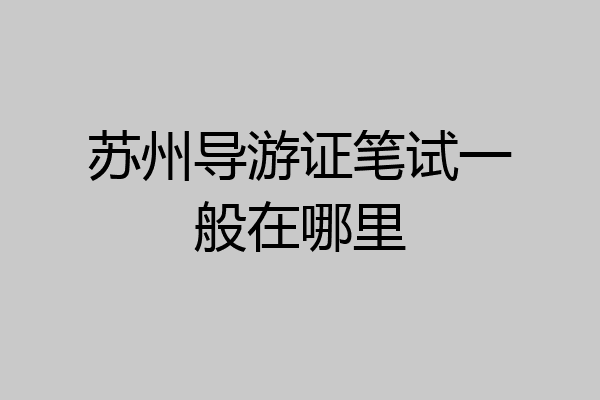 苏州导游证笔试一般在哪里