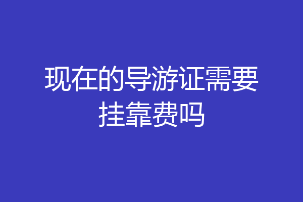 现在的导游证需要挂靠费吗