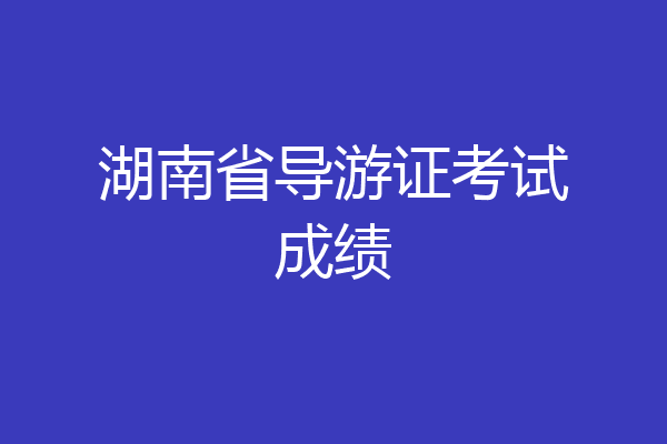 湖南省导游证考试成绩