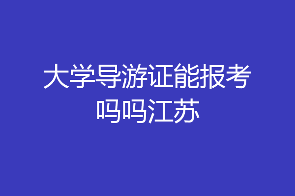 大学导游证能报考吗吗江苏