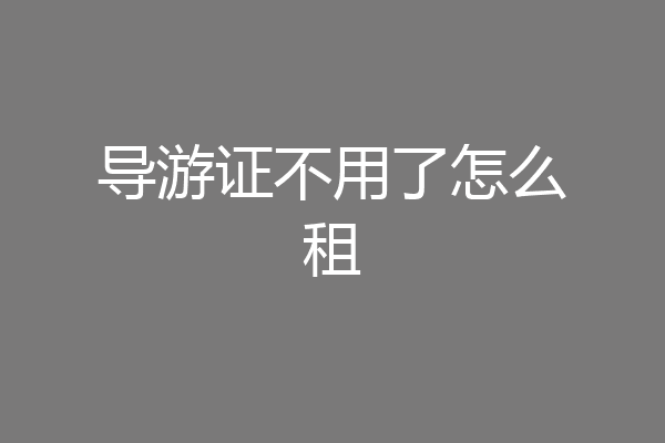 导游证不用了怎么租