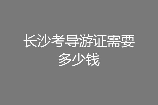 长沙考导游证需要多少钱