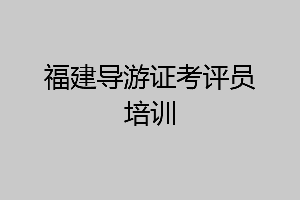 福建导游证考评员培训