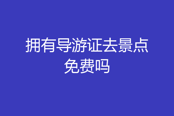 拥有导游证去景点免费吗