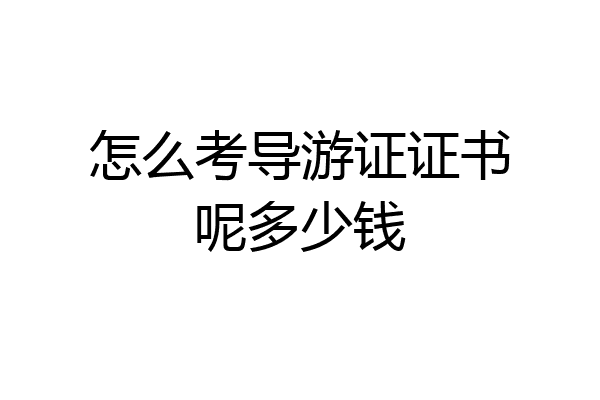 怎么考导游证证书呢多少钱