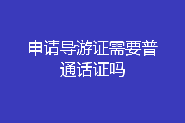 申请导游证需要普通话证吗
