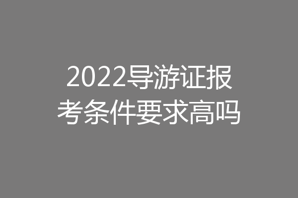 2022导游证报考条件要求高吗