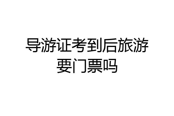 导游证考到后旅游要门票吗