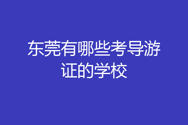 东莞有哪些考导游证的学校