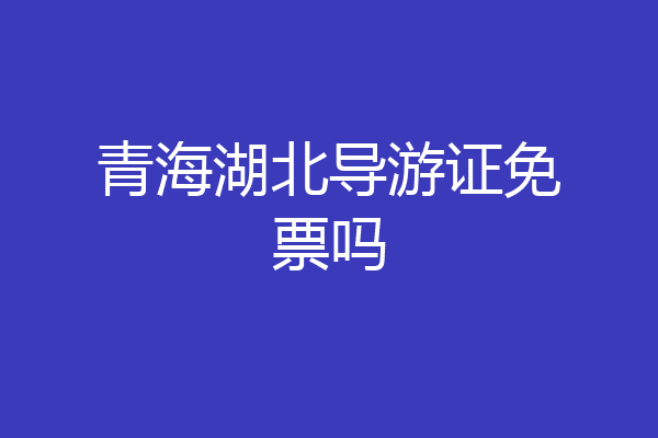 青海湖北导游证免票吗