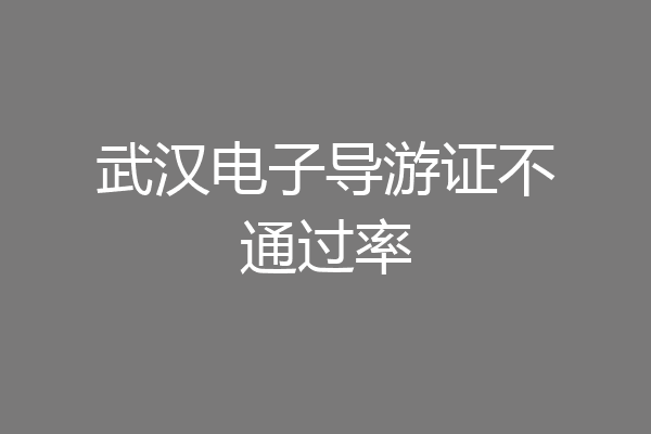 武汉电子导游证不通过率