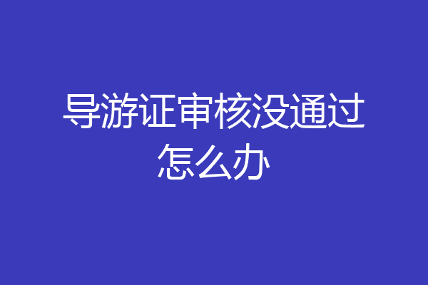 导游证审核没通过怎么办