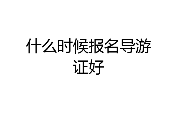 什么时候报名导游证好