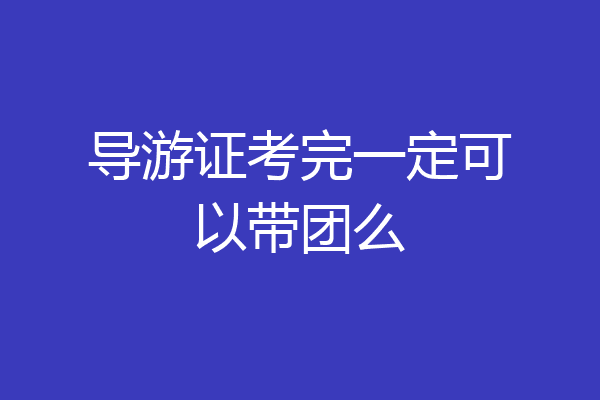 导游证考完一定可以带团么