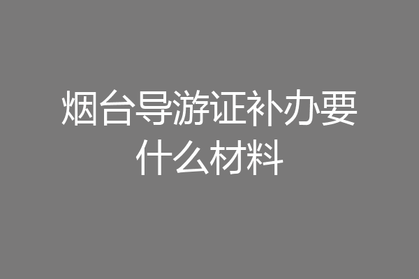 烟台导游证补办要什么材料