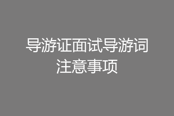 导游证面试导游词注意事项