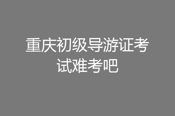 重庆初级导游证考试难考吧