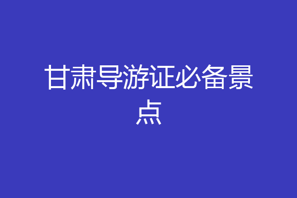 甘肃导游证必备景点