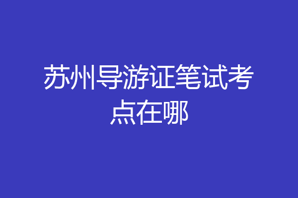 苏州导游证笔试考点在哪