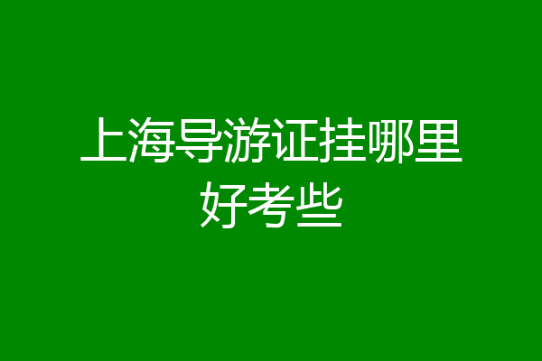 上海导游证挂哪里好考些