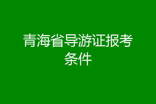 青海省导游证报考条件