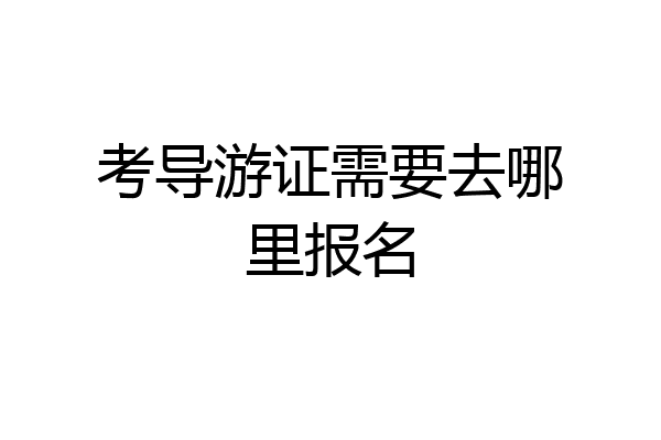 考导游证需要去哪里报名