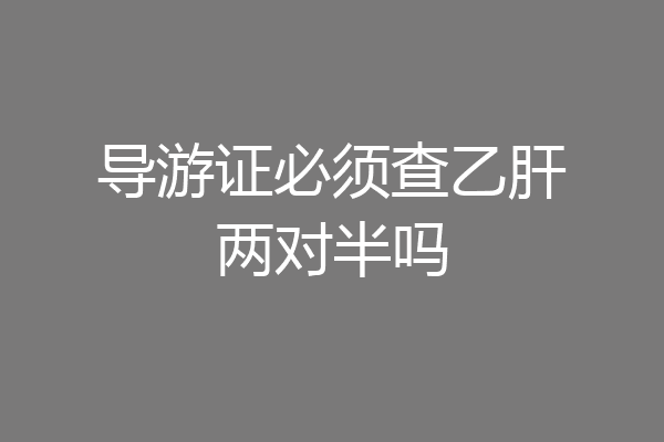导游证必须查乙肝两对半吗