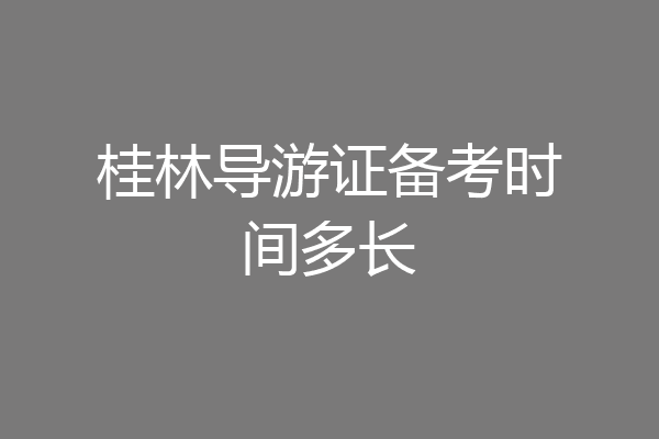 桂林导游证备考时间多长
