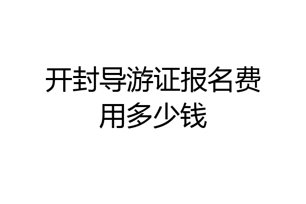 开封导游证报名费用多少钱