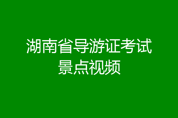 湖南省导游证考试景点视频
