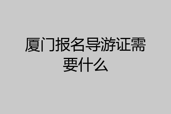 厦门报名导游证需要什么