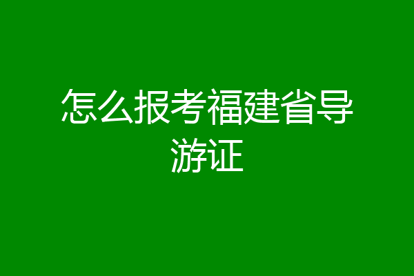 怎么报考福建省导游证