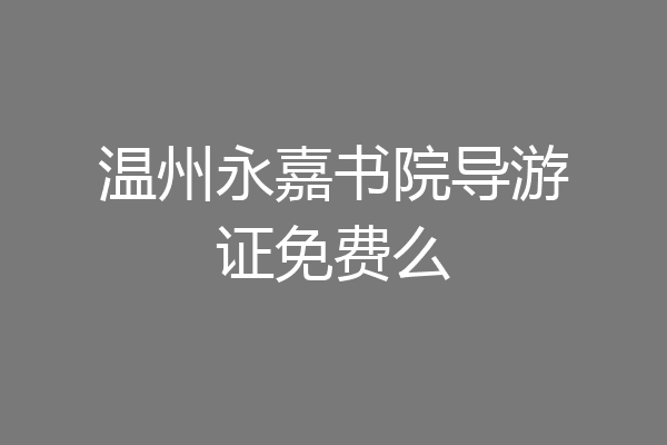温州永嘉书院导游证免费么