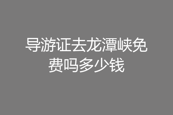 导游证去龙潭峡免费吗多少钱