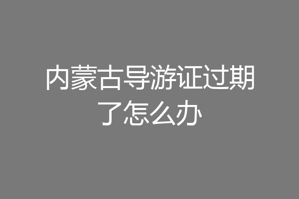 内蒙古导游证过期了怎么办