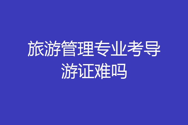 旅游管理专业考导游证难吗