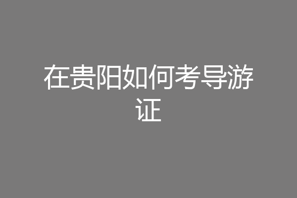 在贵阳如何考导游证