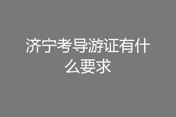 济宁考导游证有什么要求